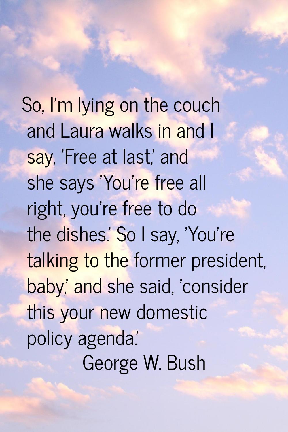 So, I'm lying on the couch and Laura walks in and I say, 'Free at last,' and she says 'You're free 