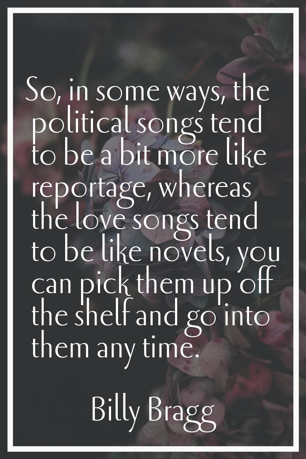 So, in some ways, the political songs tend to be a bit more like reportage, whereas the love songs 