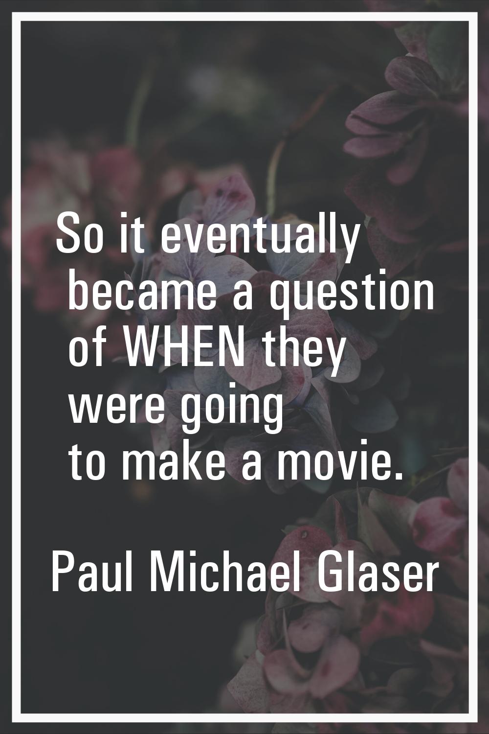 So it eventually became a question of WHEN they were going to make a movie.