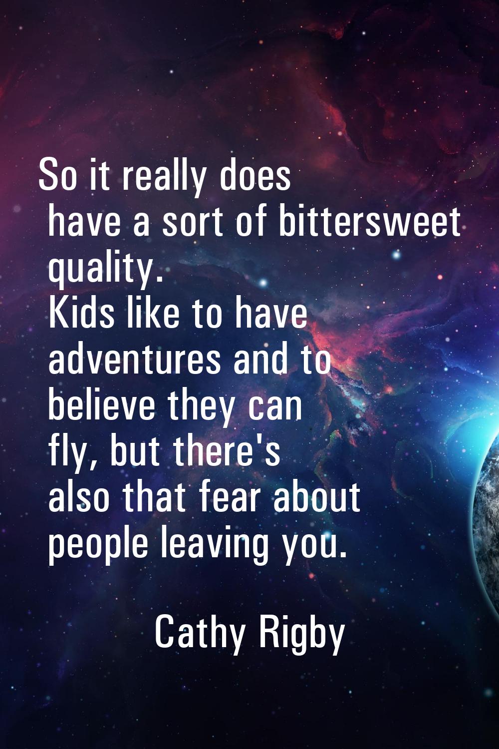 So it really does have a sort of bittersweet quality. Kids like to have adventures and to believe t