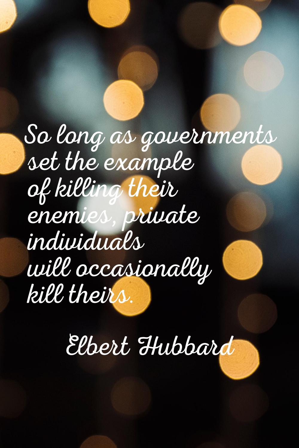 So long as governments set the example of killing their enemies, private individuals will occasiona