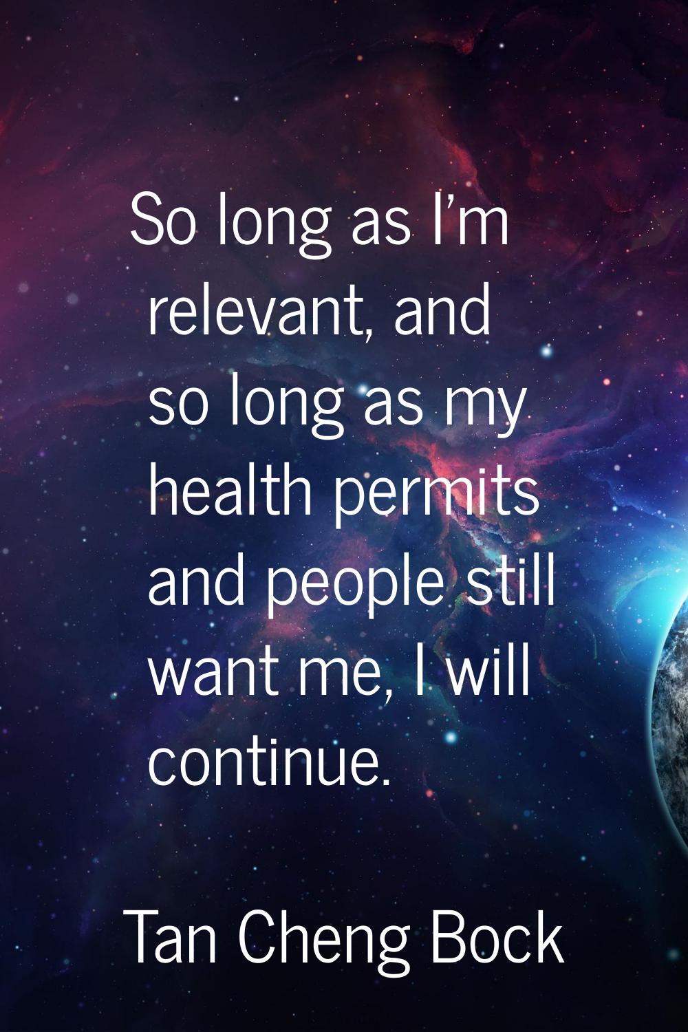 So long as I'm relevant, and so long as my health permits and people still want me, I will continue