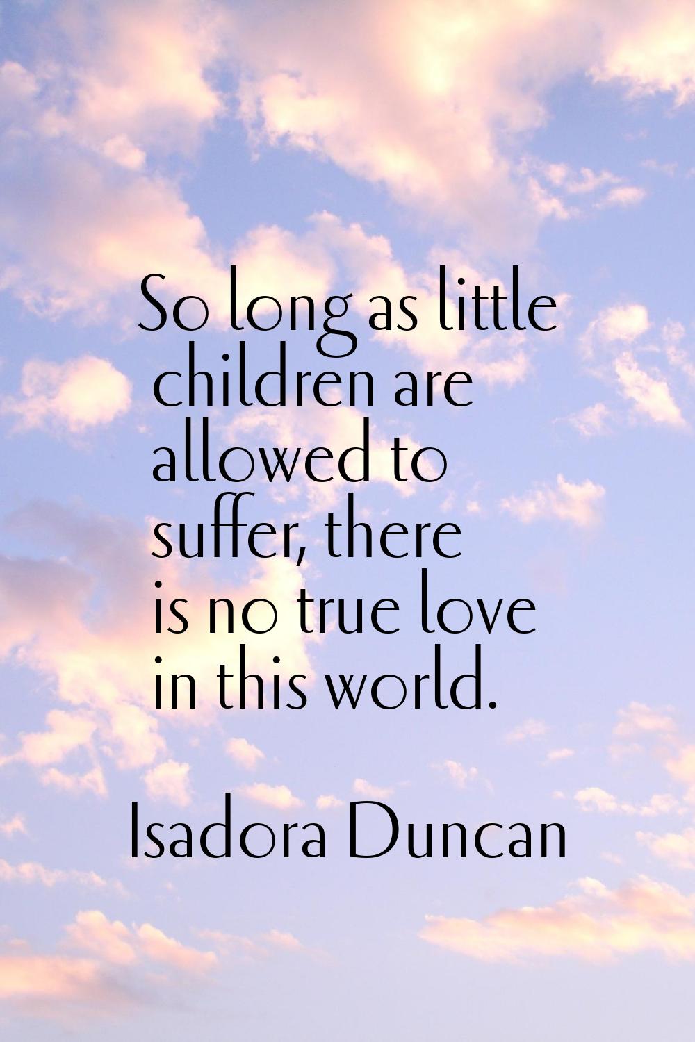 So long as little children are allowed to suffer, there is no true love in this world.