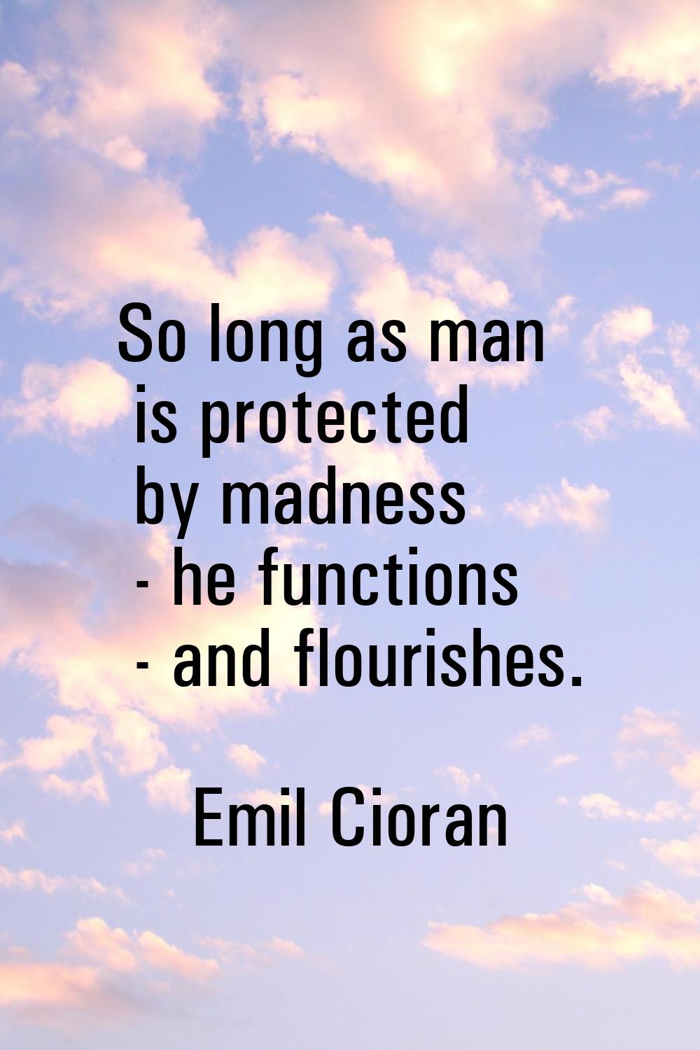 So long as man is protected by madness - he functions - and flourishes.