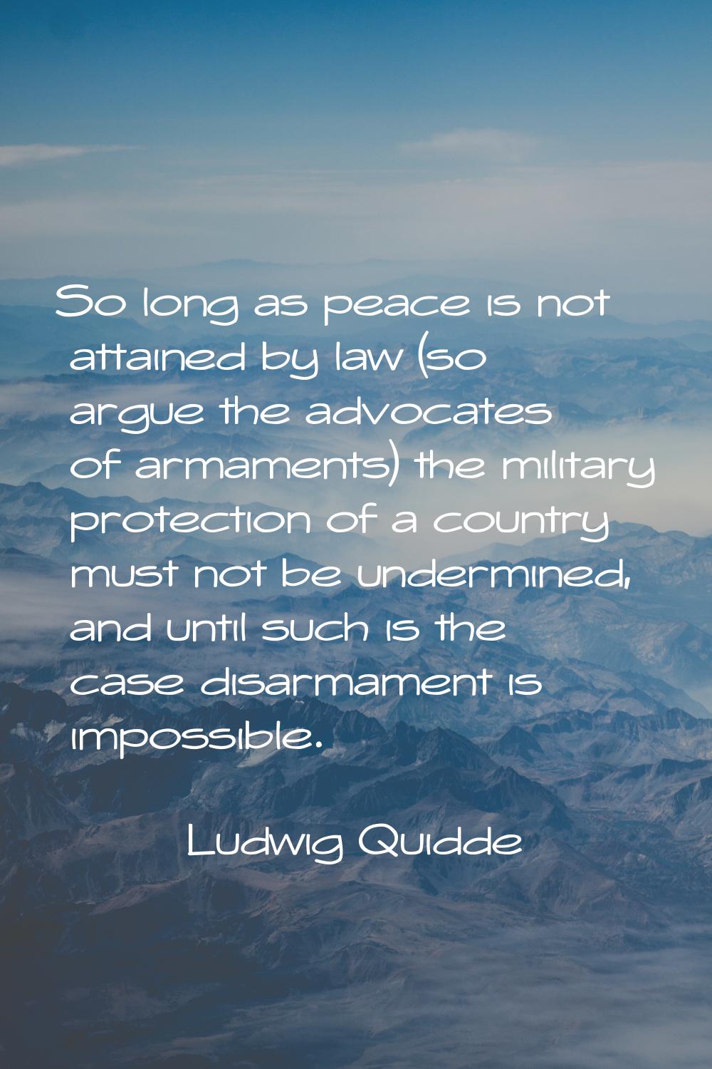 So long as peace is not attained by law (so argue the advocates of armaments) the military protecti