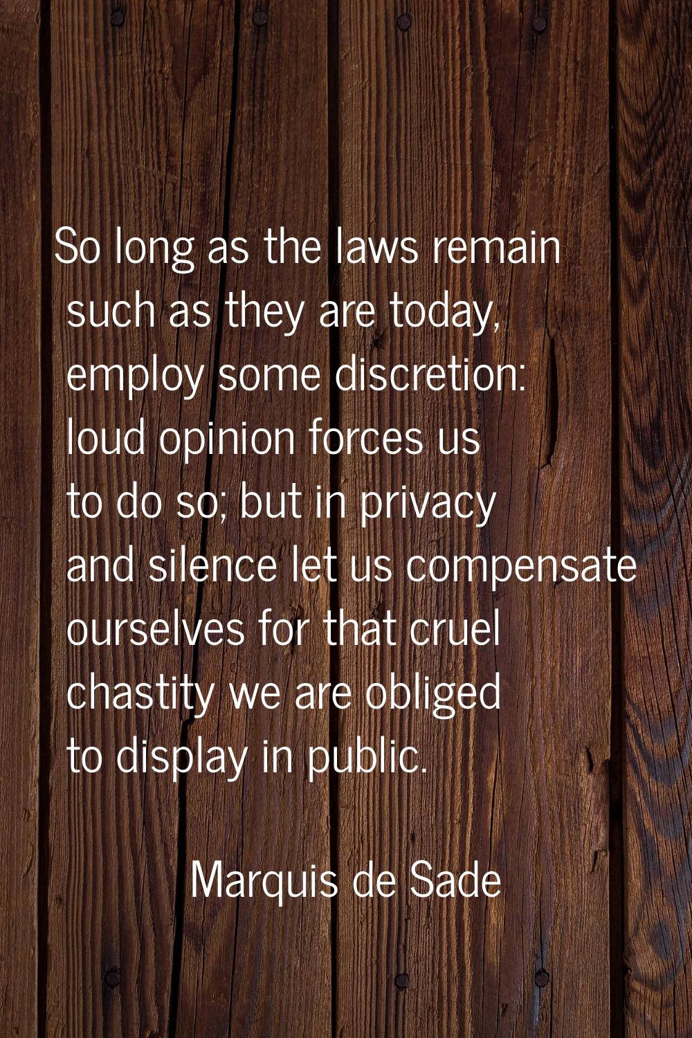 So long as the laws remain such as they are today, employ some discretion: loud opinion forces us t
