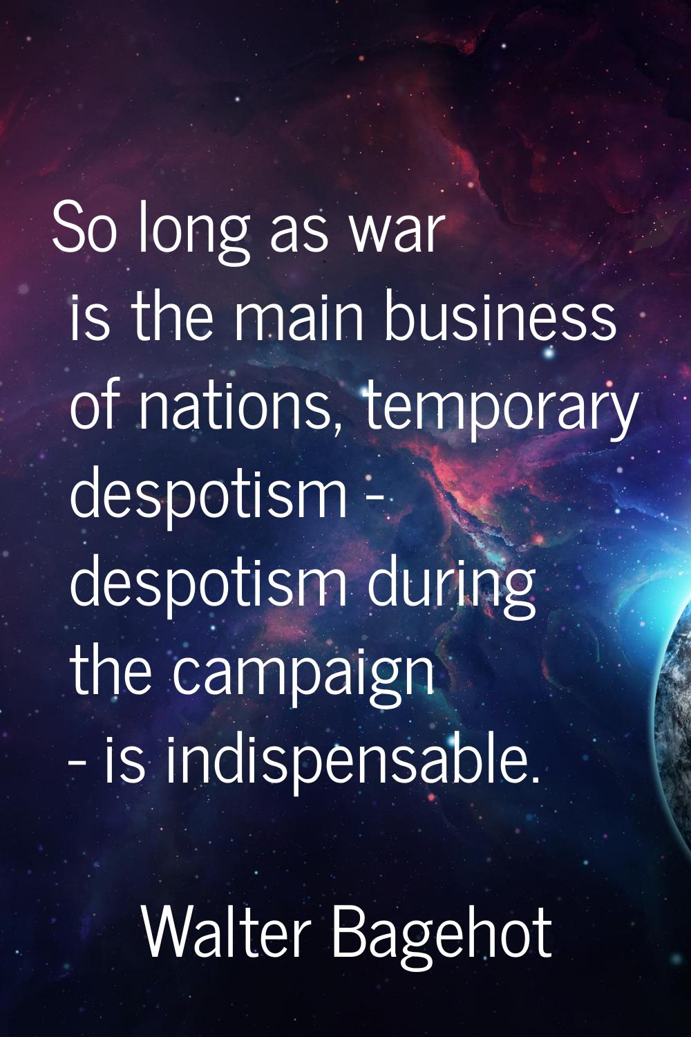 So long as war is the main business of nations, temporary despotism - despotism during the campaign