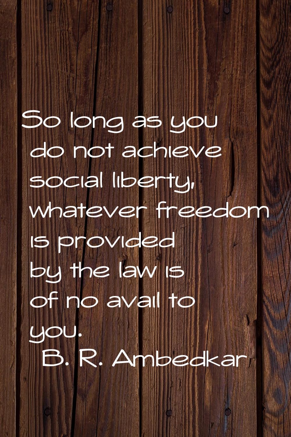 So long as you do not achieve social liberty, whatever freedom is provided by the law is of no avai
