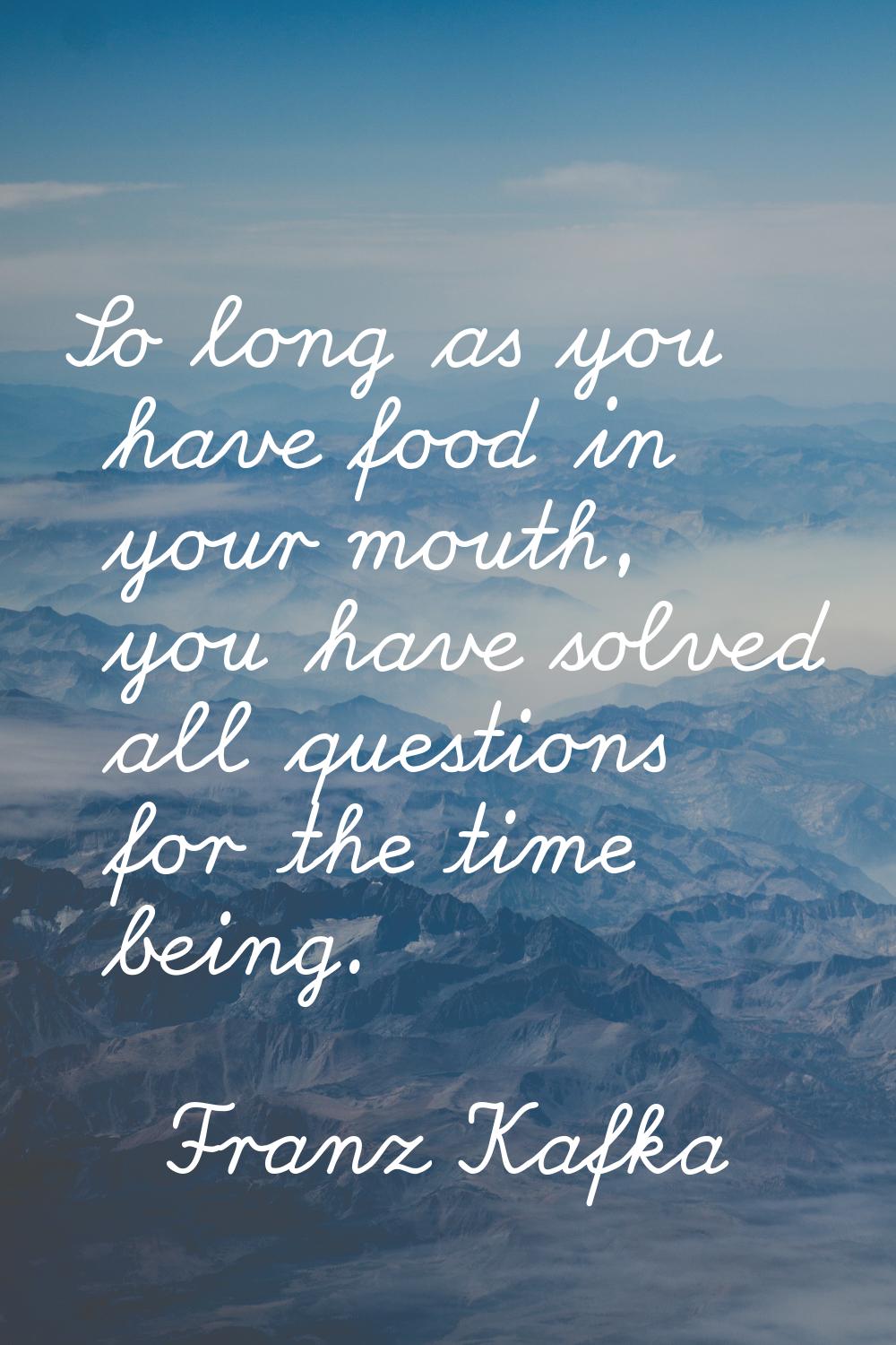 So long as you have food in your mouth, you have solved all questions for the time being.