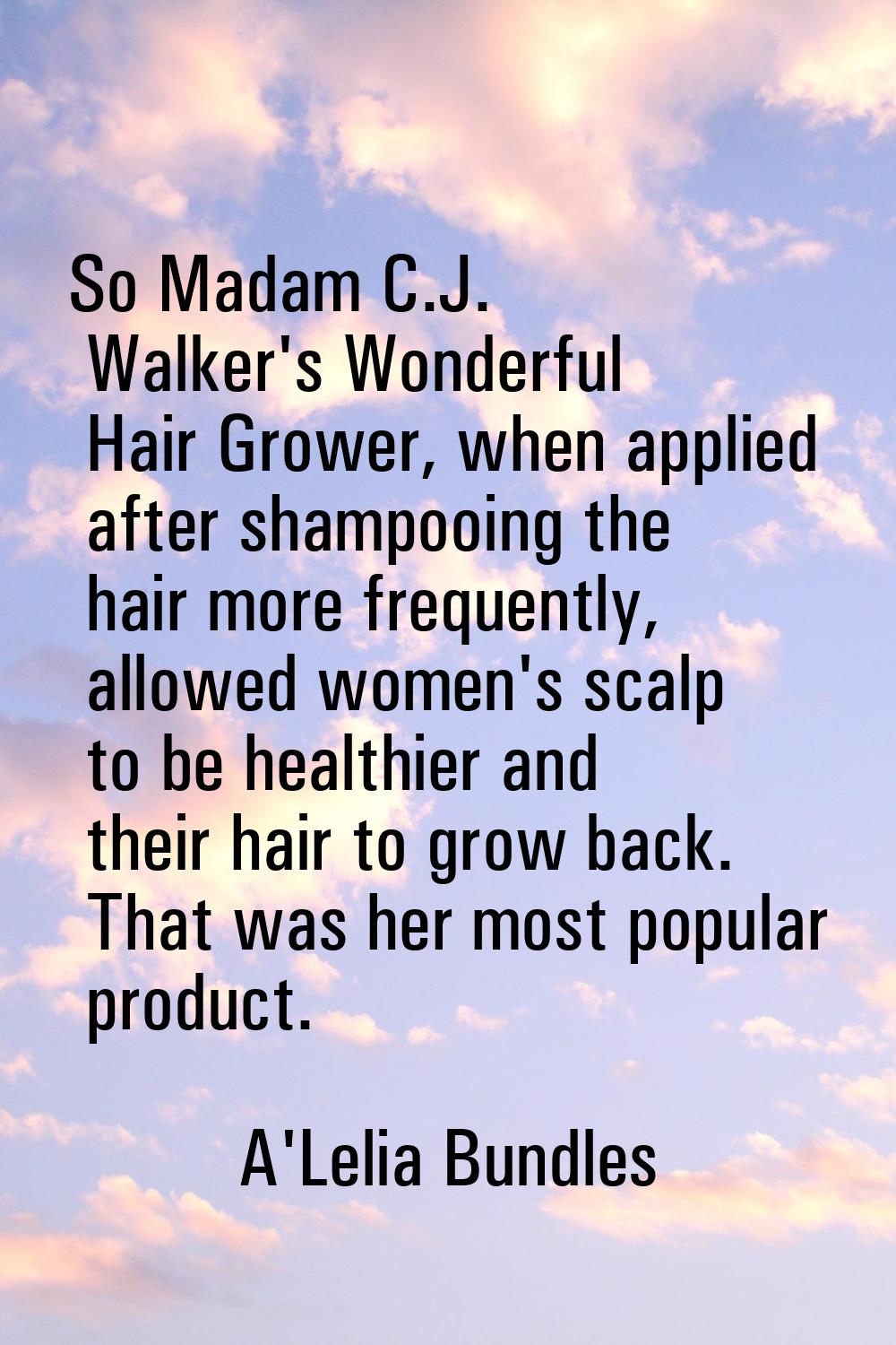 So Madam C.J. Walker's Wonderful Hair Grower, when applied after shampooing the hair more frequentl