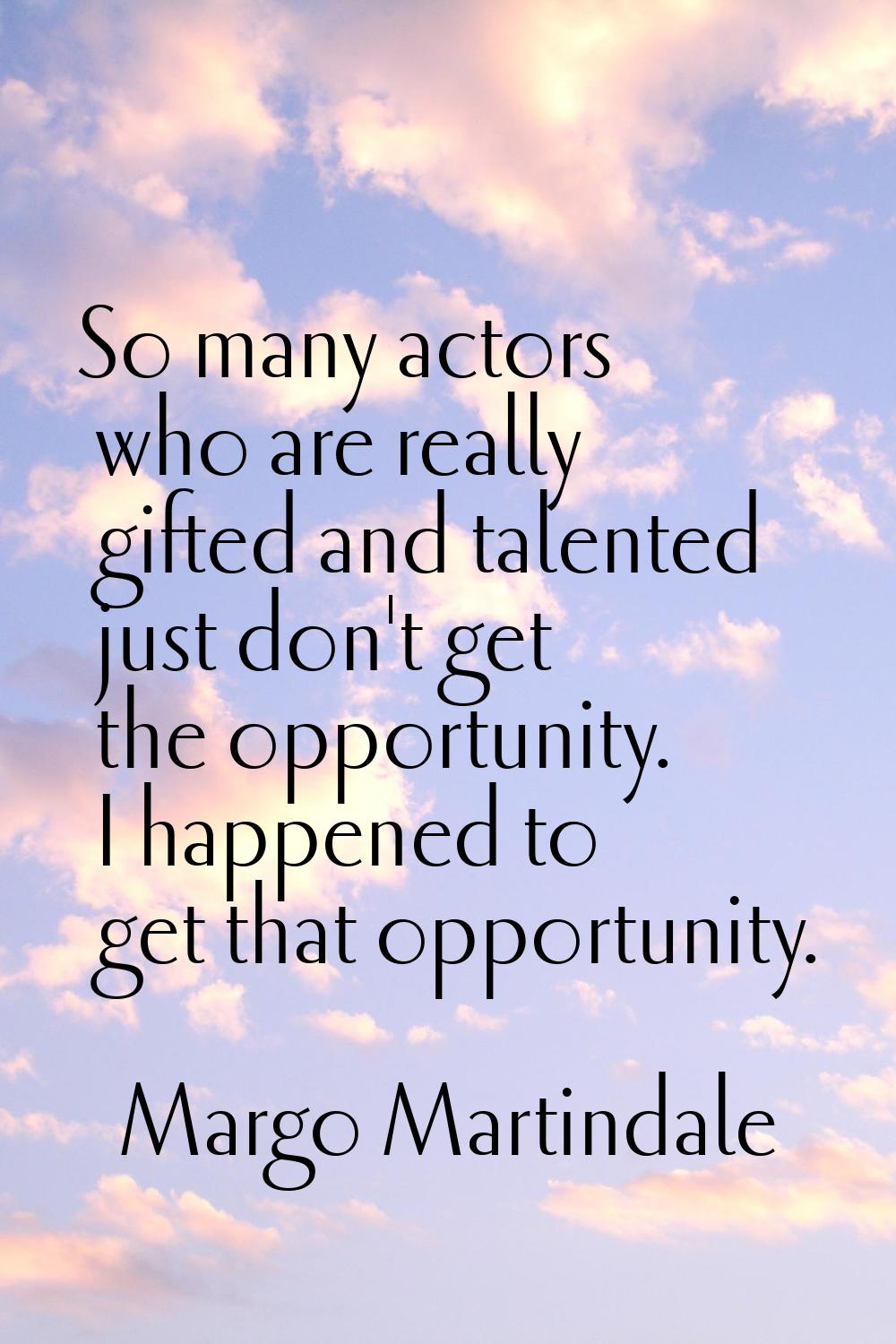 So many actors who are really gifted and talented just don't get the opportunity. I happened to get