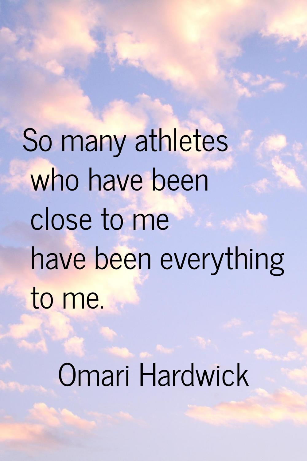 So many athletes who have been close to me have been everything to me.