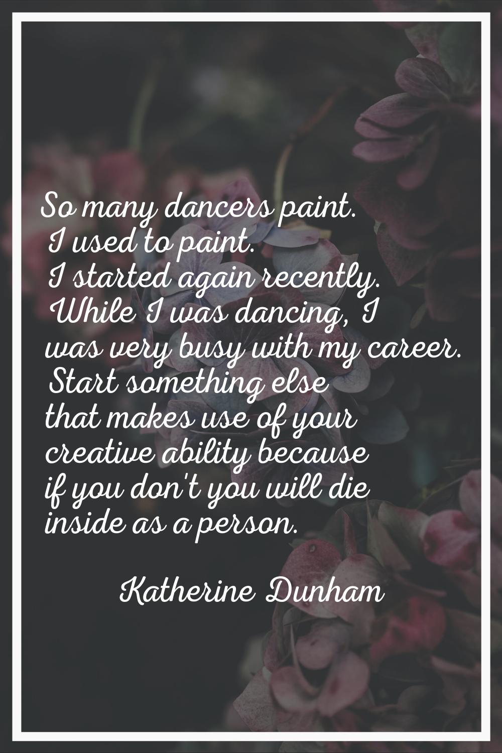 So many dancers paint. I used to paint. I started again recently. While I was dancing, I was very b