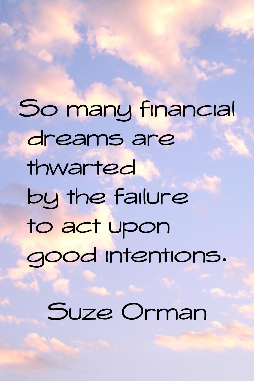 So many financial dreams are thwarted by the failure to act upon good intentions.