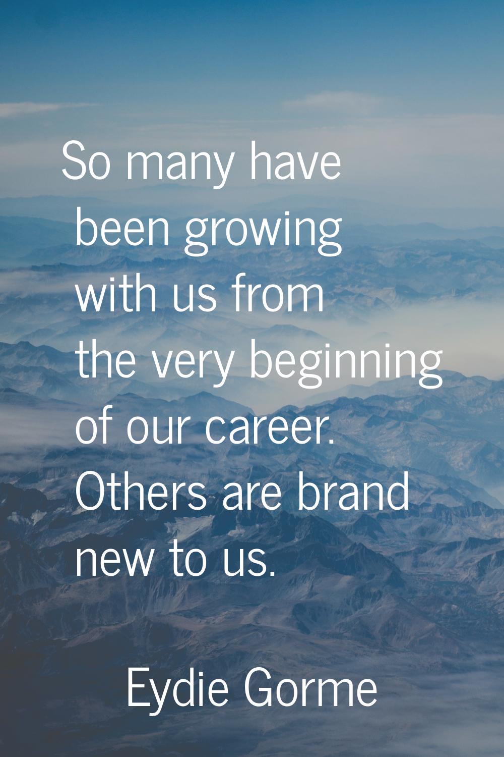 So many have been growing with us from the very beginning of our career. Others are brand new to us