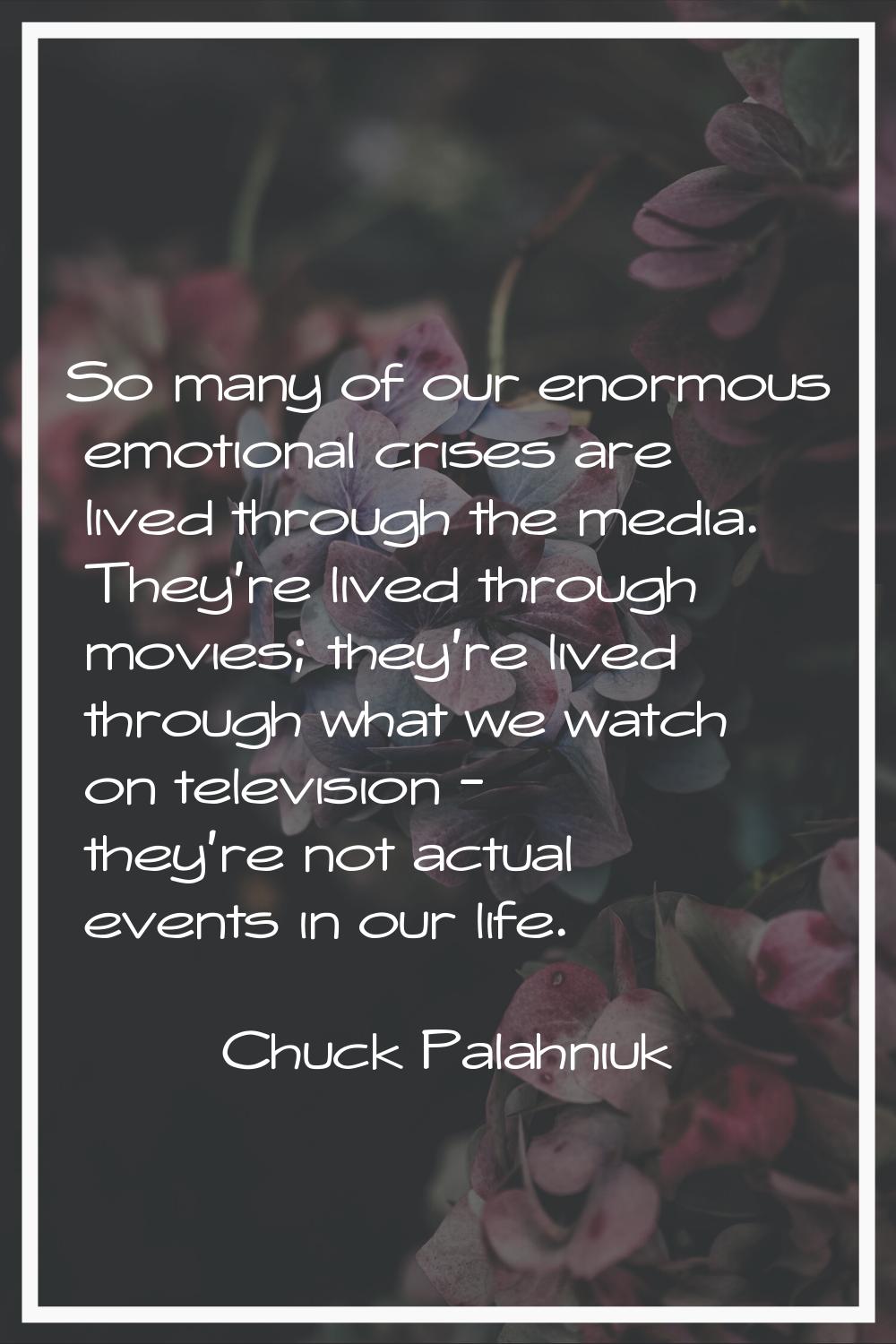 So many of our enormous emotional crises are lived through the media. They're lived through movies;