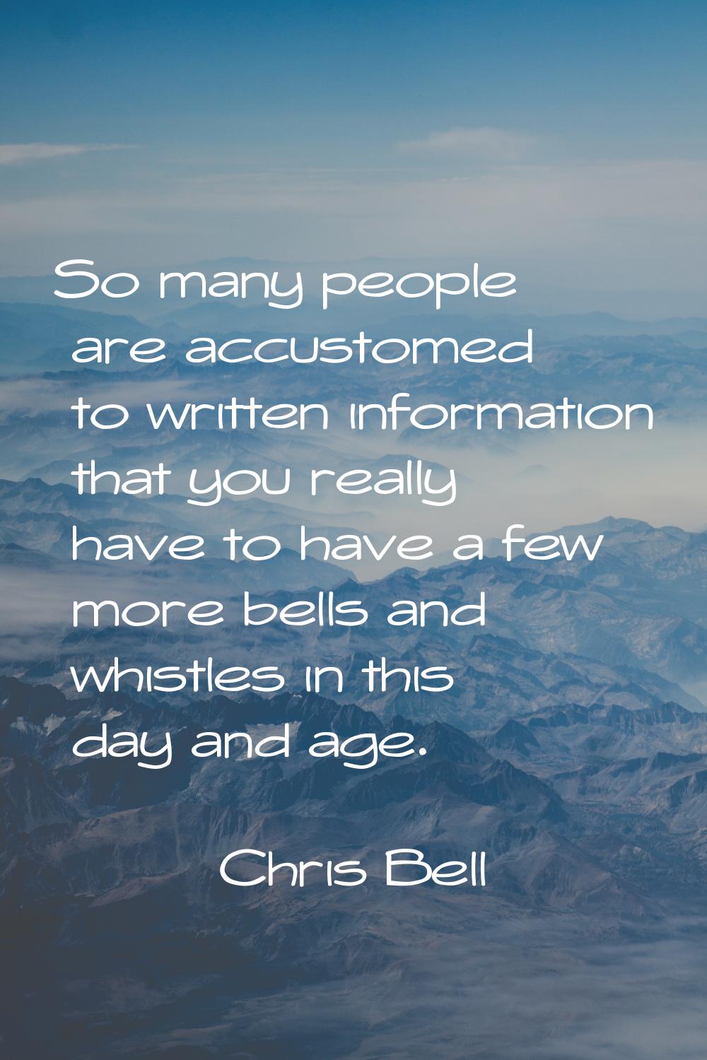 So many people are accustomed to written information that you really have to have a few more bells 