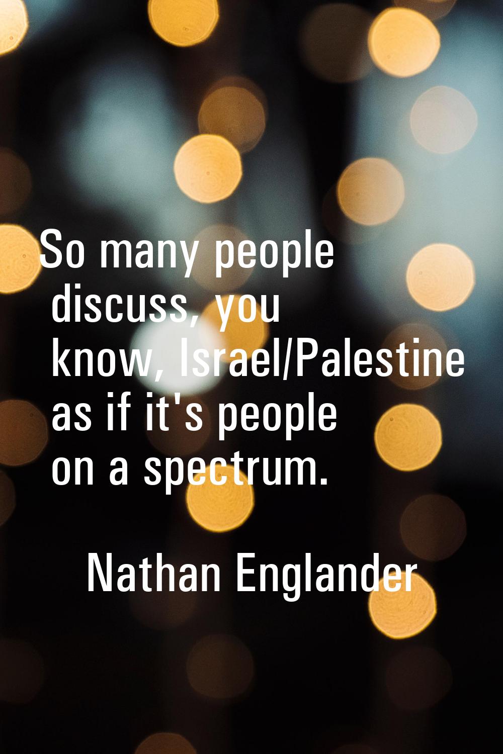 So many people discuss, you know, Israel/Palestine as if it's people on a spectrum.