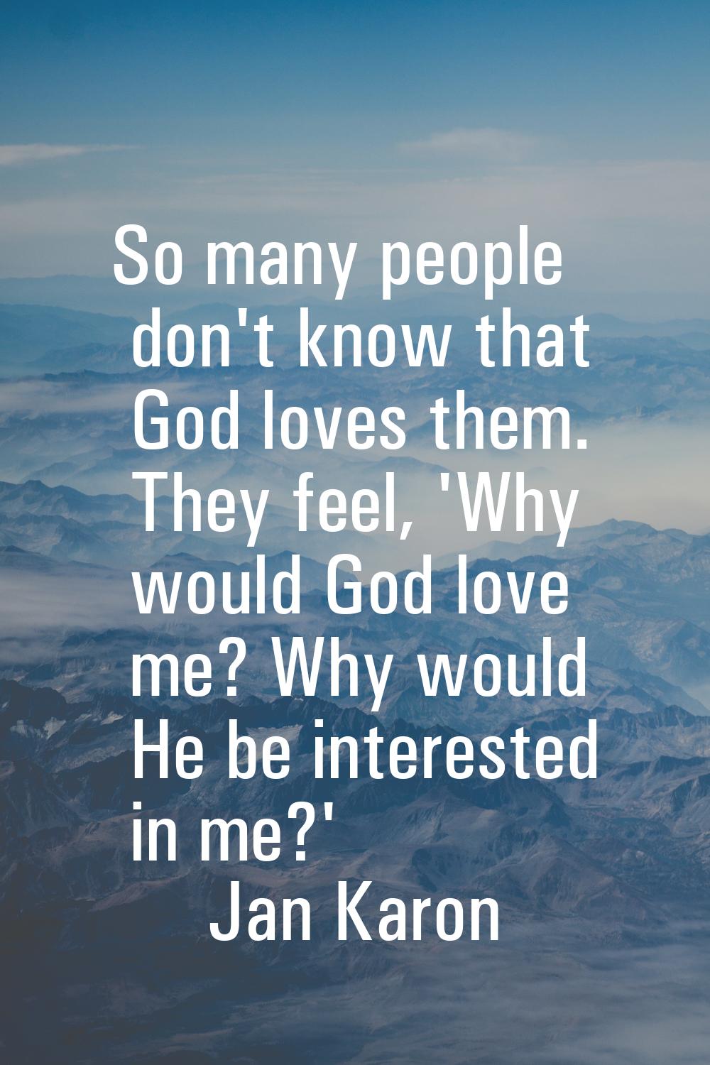 So many people don't know that God loves them. They feel, 'Why would God love me? Why would He be i