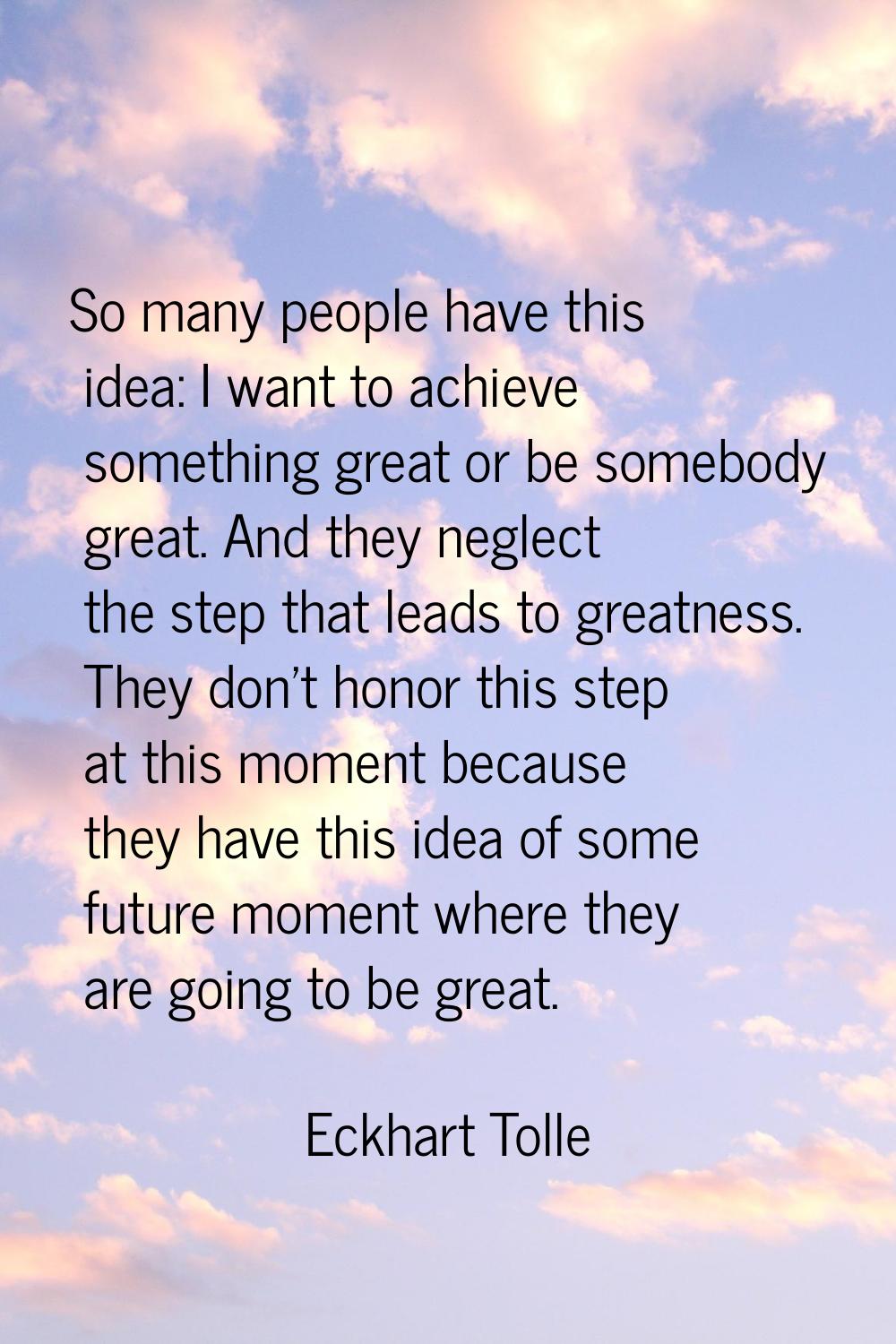 So many people have this idea: I want to achieve something great or be somebody great. And they neg