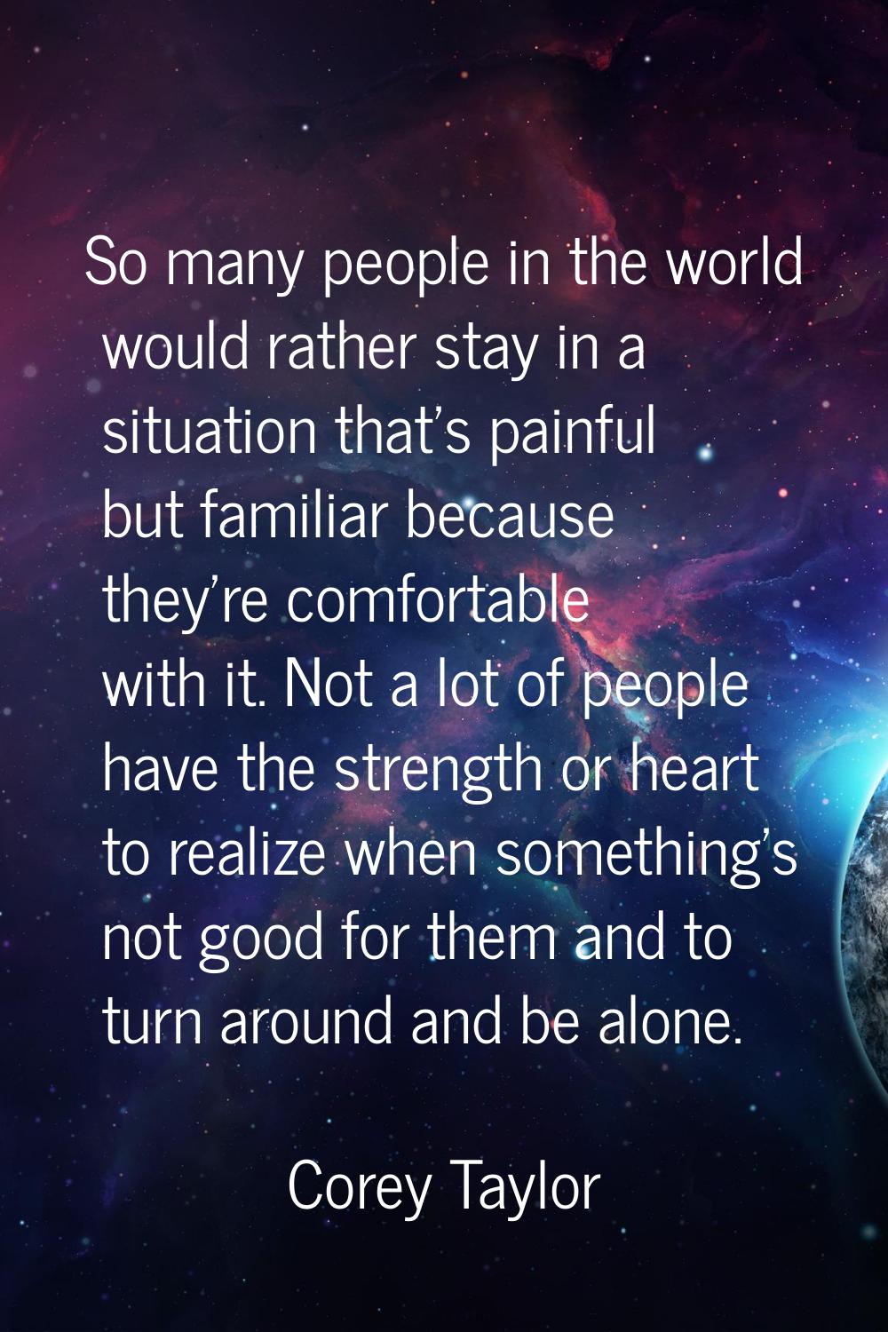 So many people in the world would rather stay in a situation that's painful but familiar because th