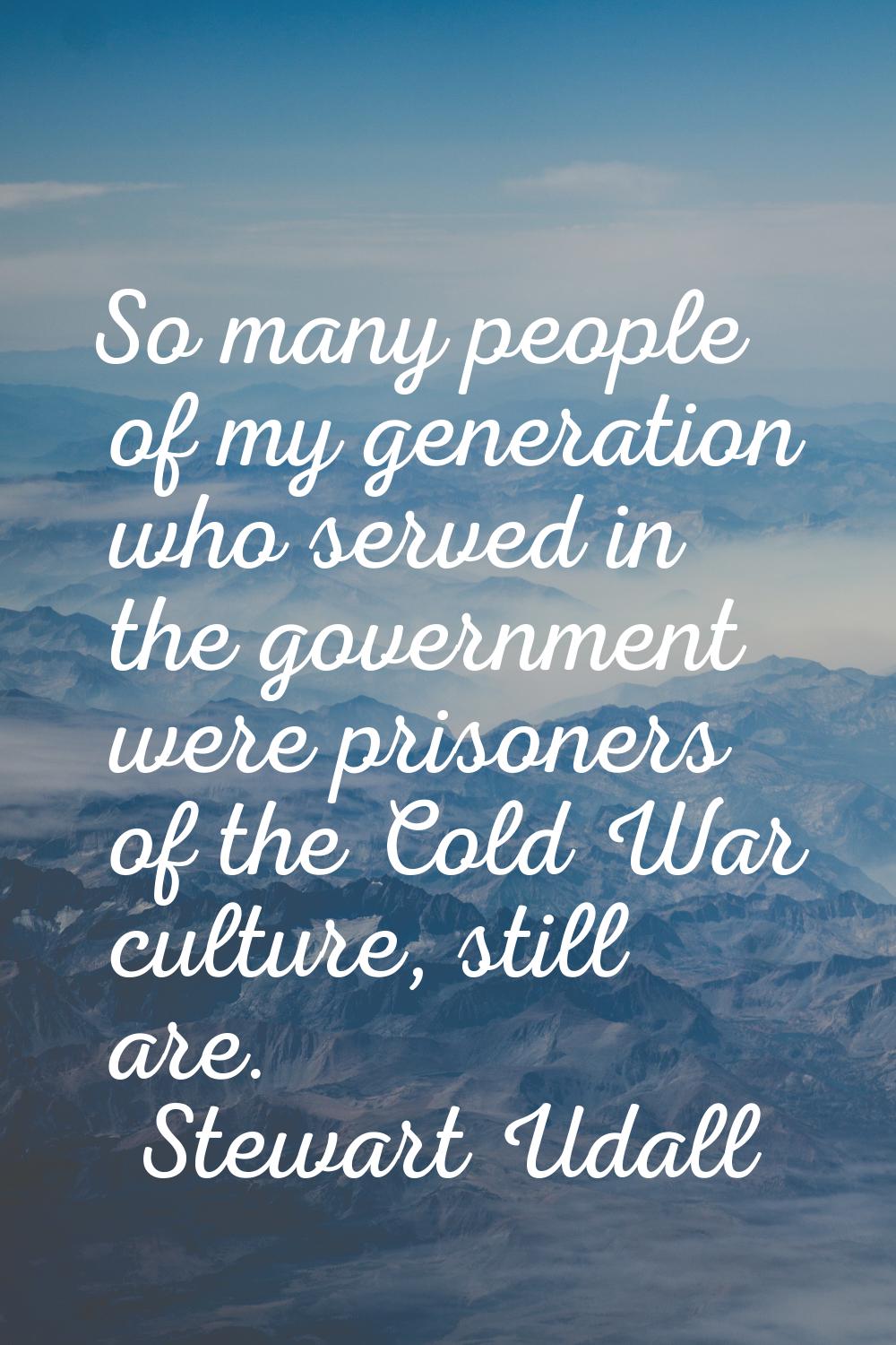 So many people of my generation who served in the government were prisoners of the Cold War culture