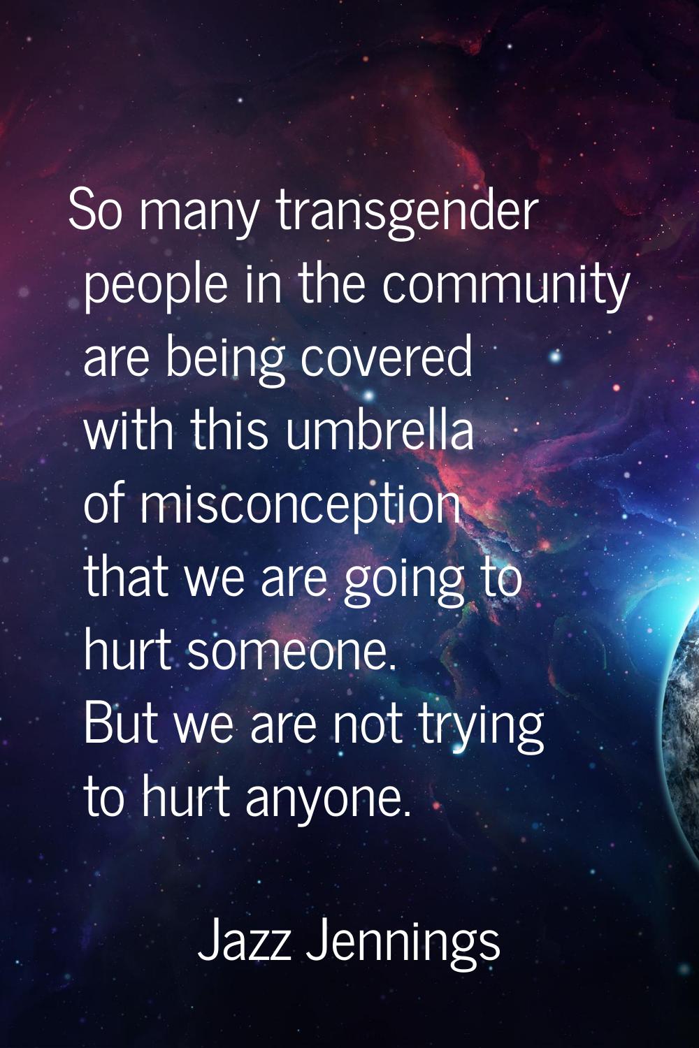 So many transgender people in the community are being covered with this umbrella of misconception t