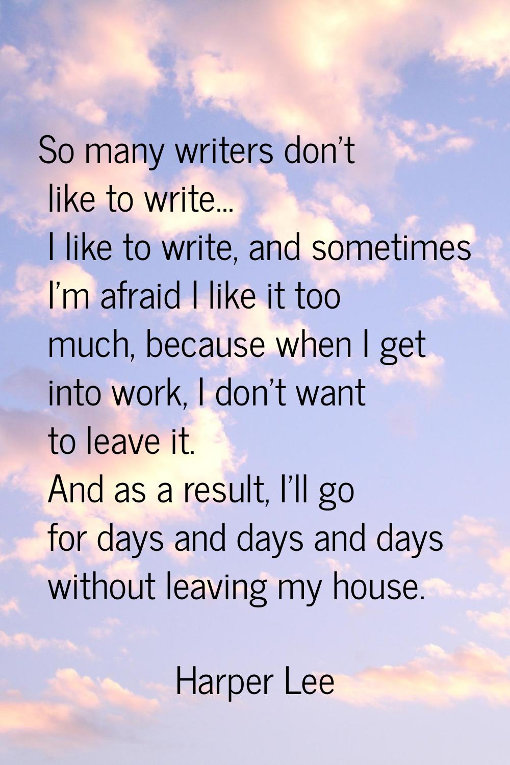 So many writers don't like to write... I like to write, and sometimes I'm afraid I like it too much
