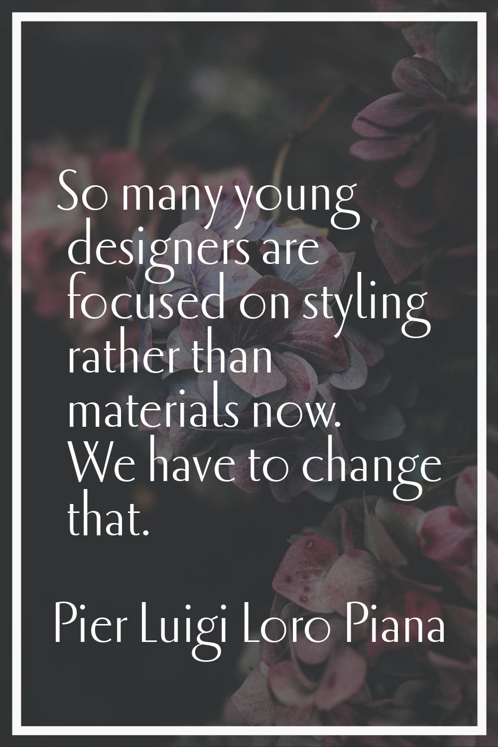 So many young designers are focused on styling rather than materials now. We have to change that.