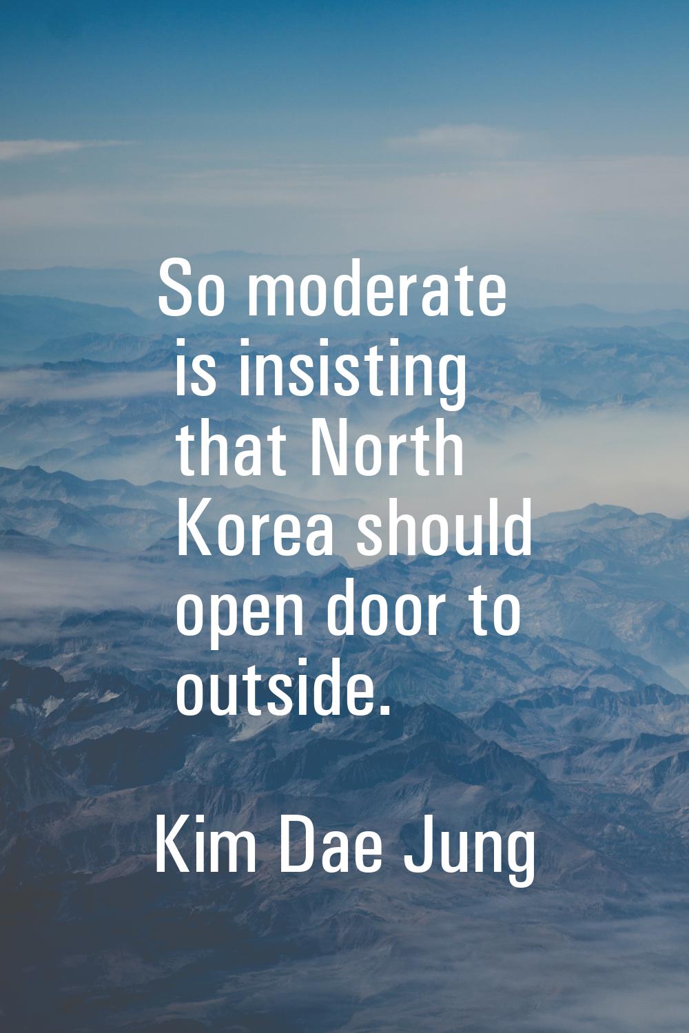 So moderate is insisting that North Korea should open door to outside.