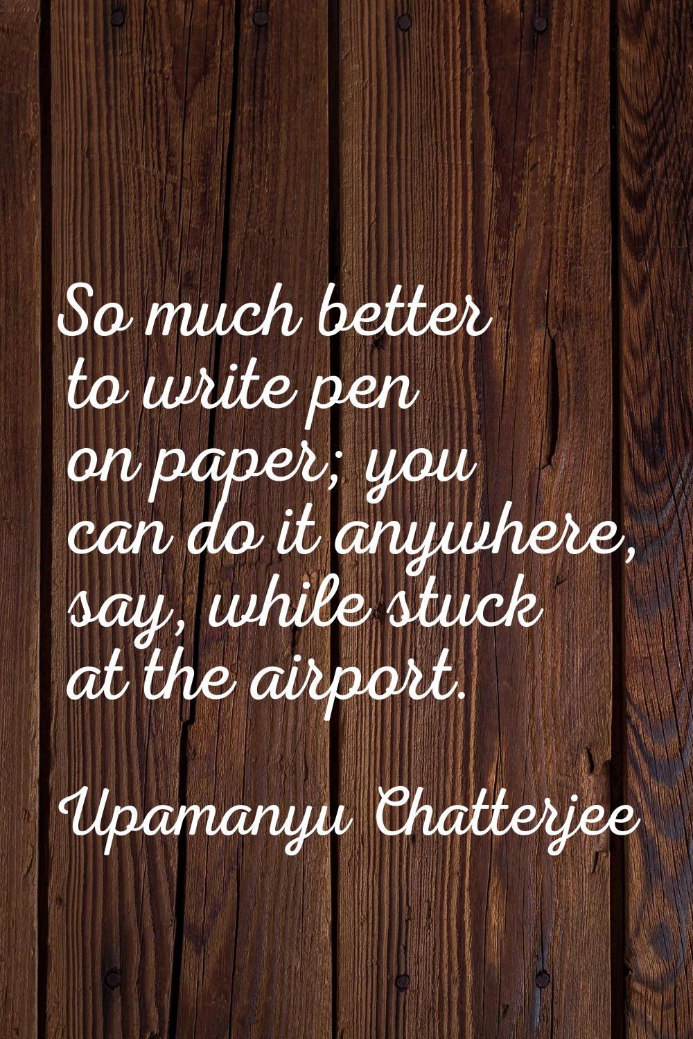 So much better to write pen on paper; you can do it anywhere, say, while stuck at the airport.