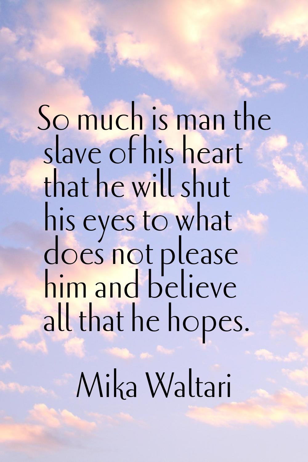 So much is man the slave of his heart that he will shut his eyes to what does not please him and be