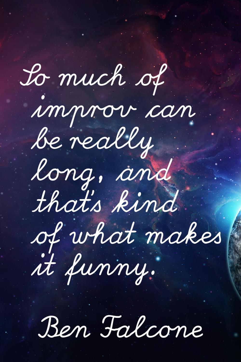 So much of improv can be really long, and that's kind of what makes it funny.