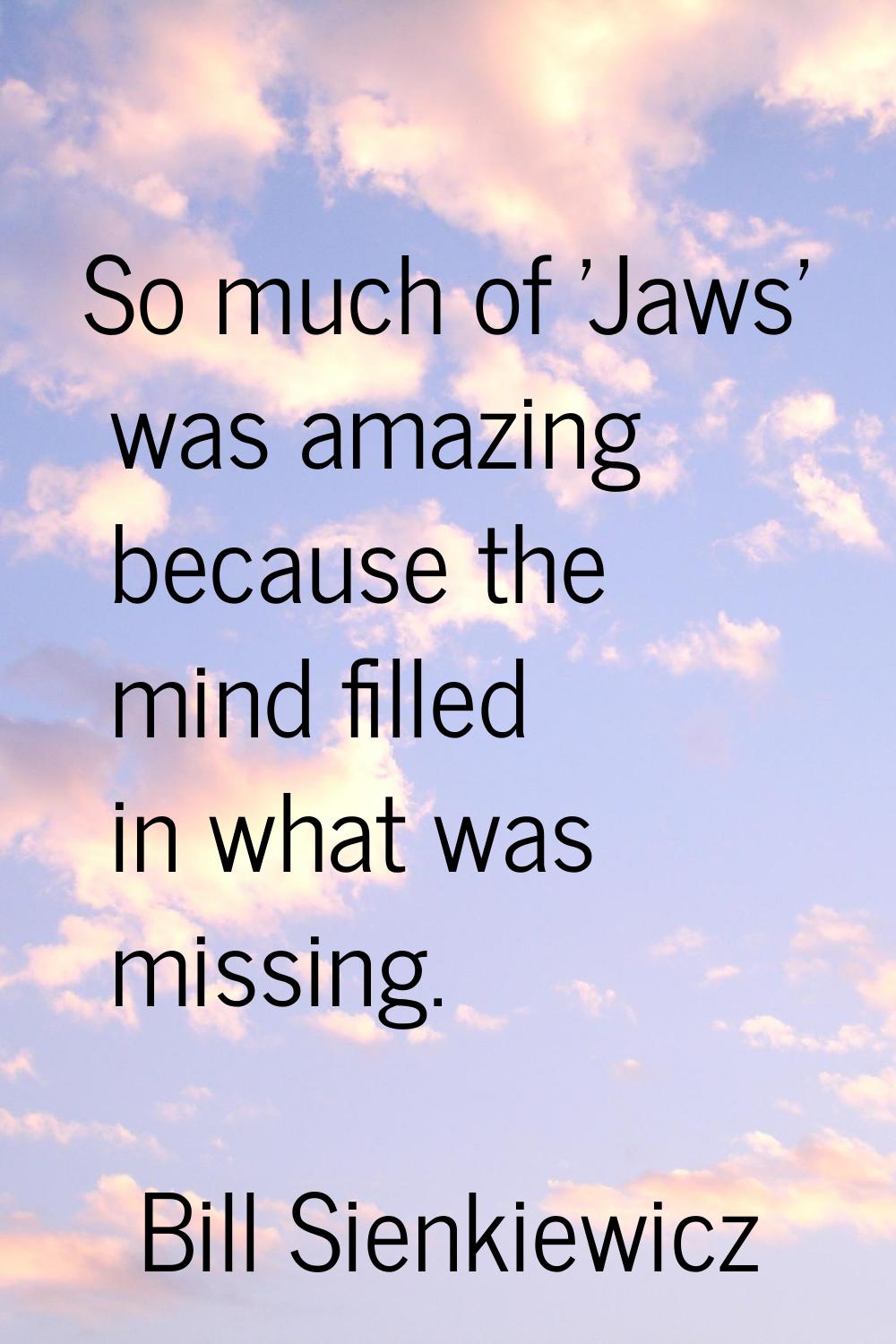 So much of 'Jaws' was amazing because the mind filled in what was missing.