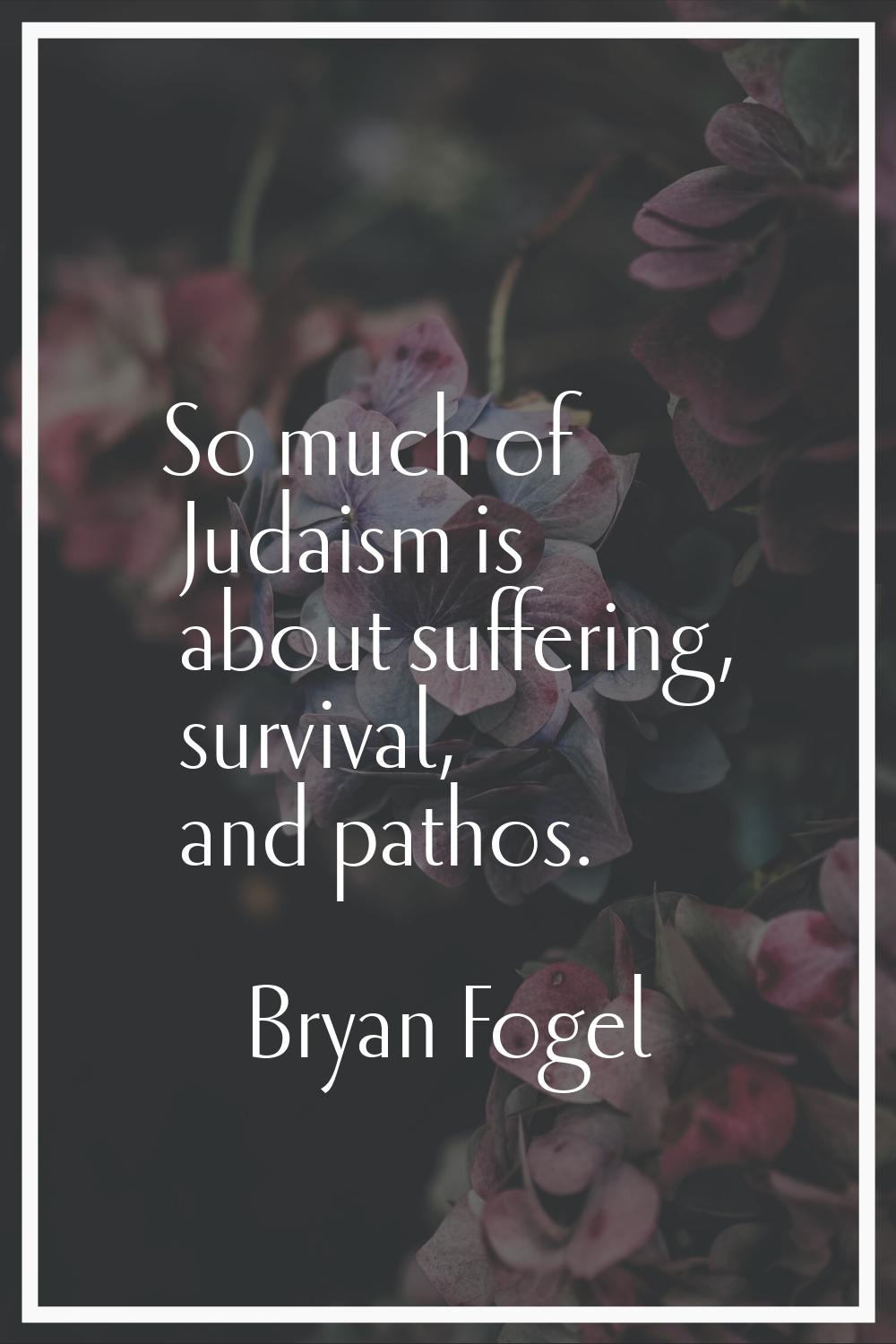 So much of Judaism is about suffering, survival, and pathos.