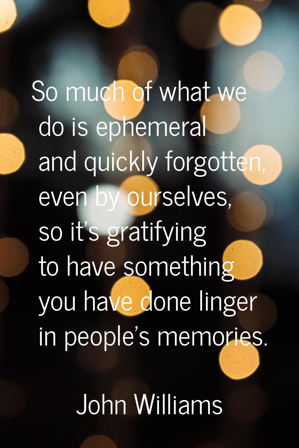 So much of what we do is ephemeral and quickly forgotten, even by ourselves, so it's gratifying to 