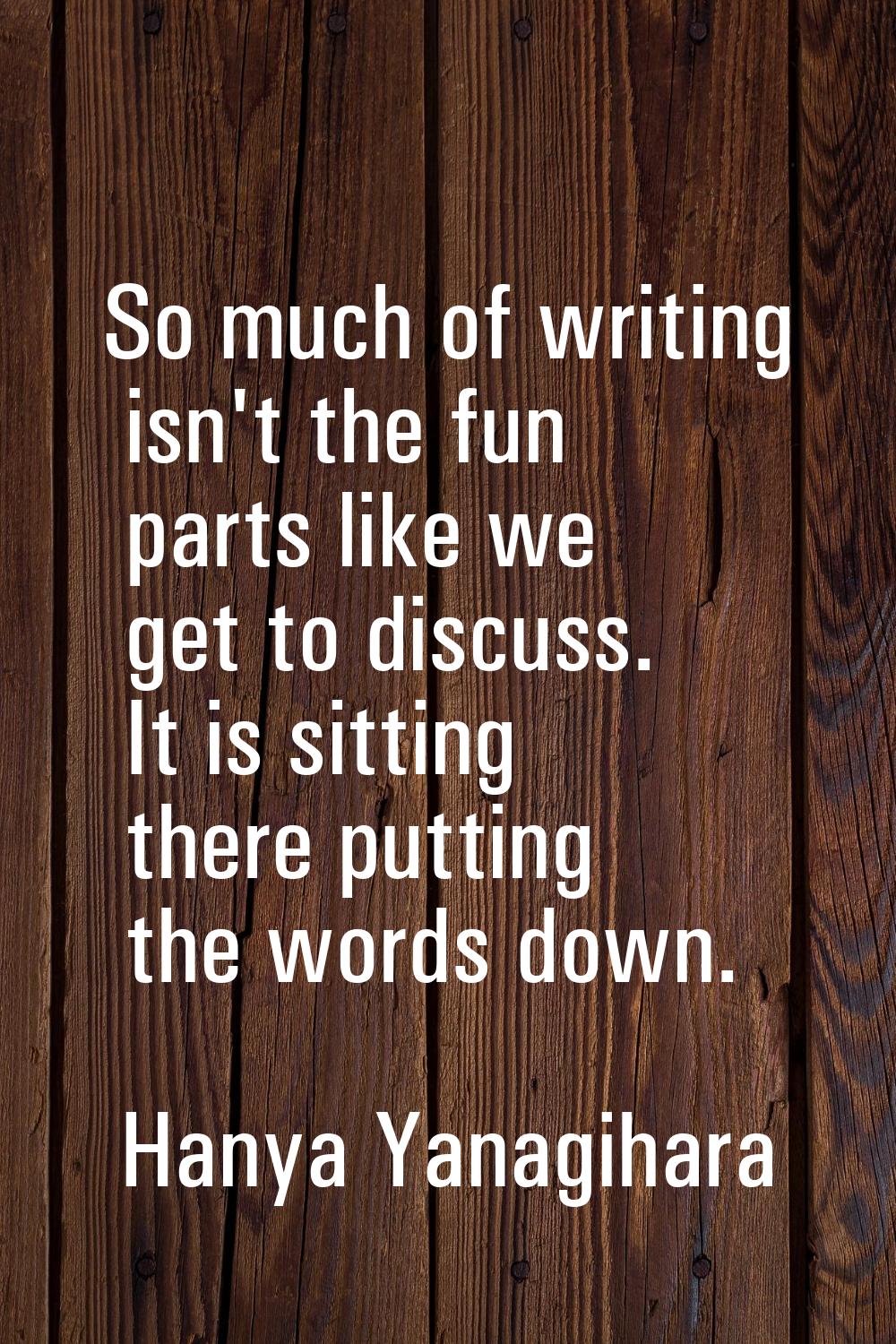 So much of writing isn't the fun parts like we get to discuss. It is sitting there putting the word