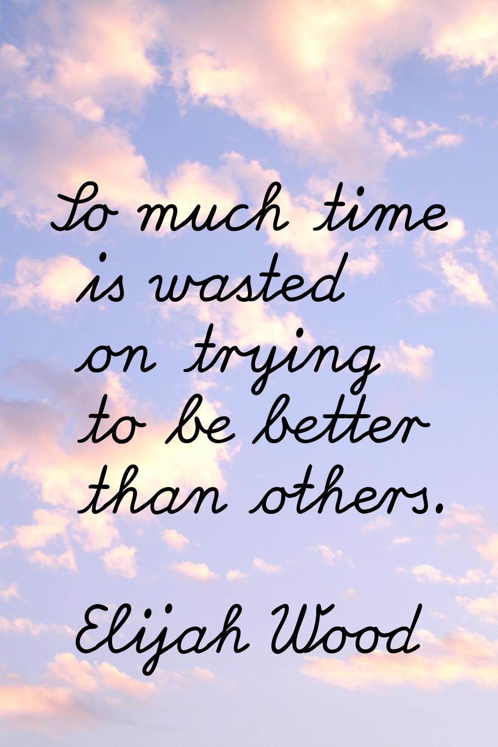 So much time is wasted on trying to be better than others.