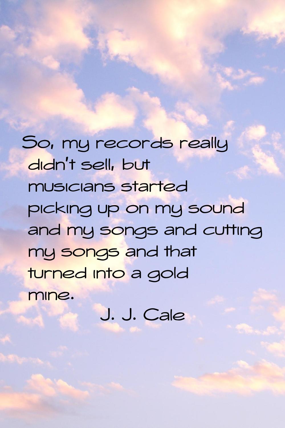 So, my records really didn't sell, but musicians started picking up on my sound and my songs and cu