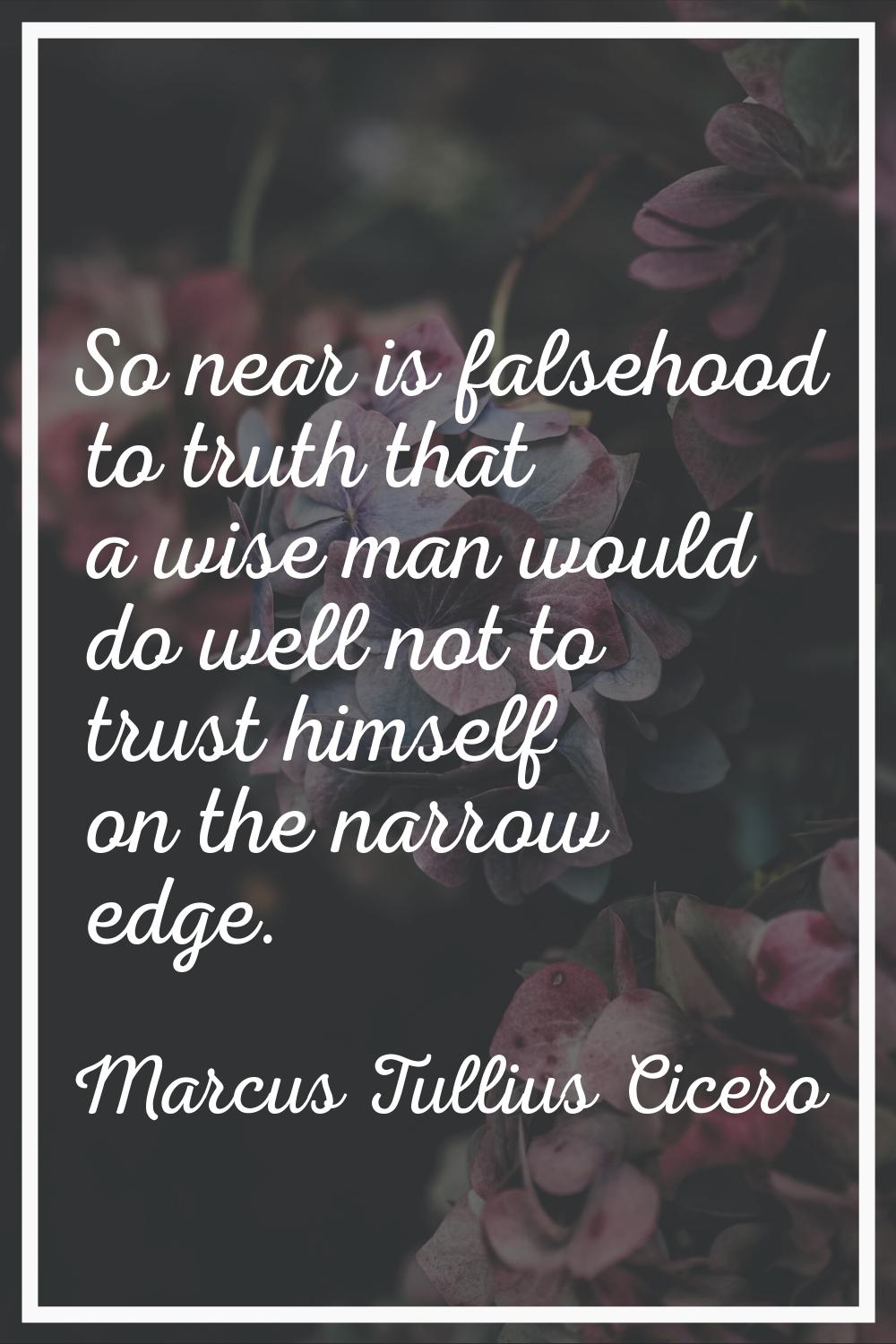 So near is falsehood to truth that a wise man would do well not to trust himself on the narrow edge