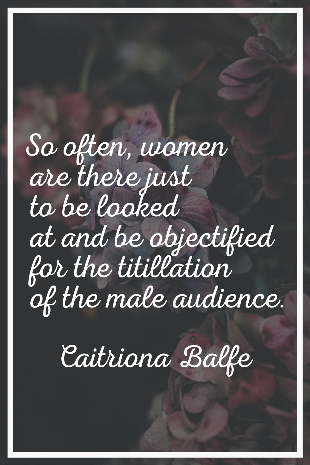 So often, women are there just to be looked at and be objectified for the titillation of the male a