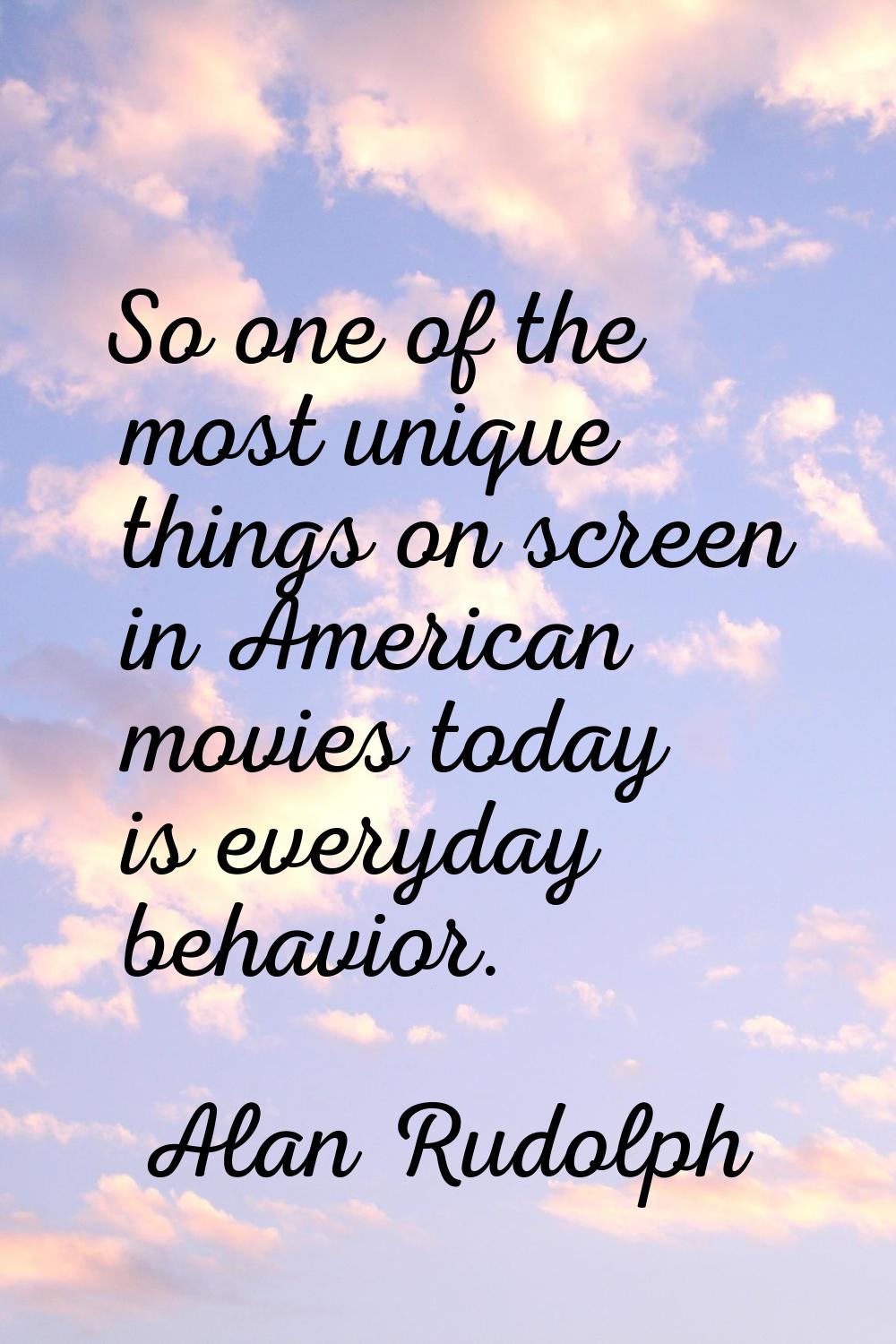 So one of the most unique things on screen in American movies today is everyday behavior.