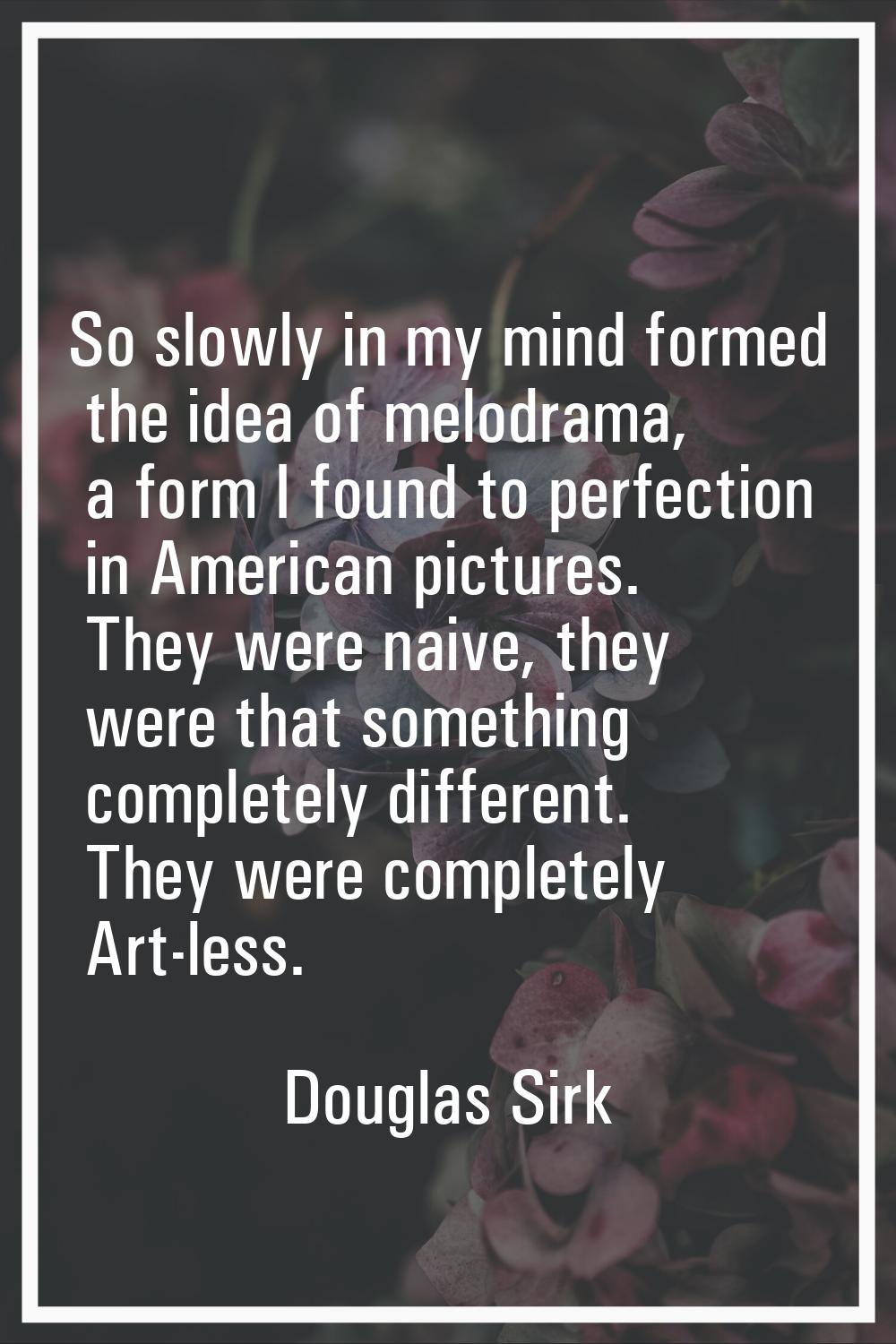 So slowly in my mind formed the idea of melodrama, a form I found to perfection in American picture
