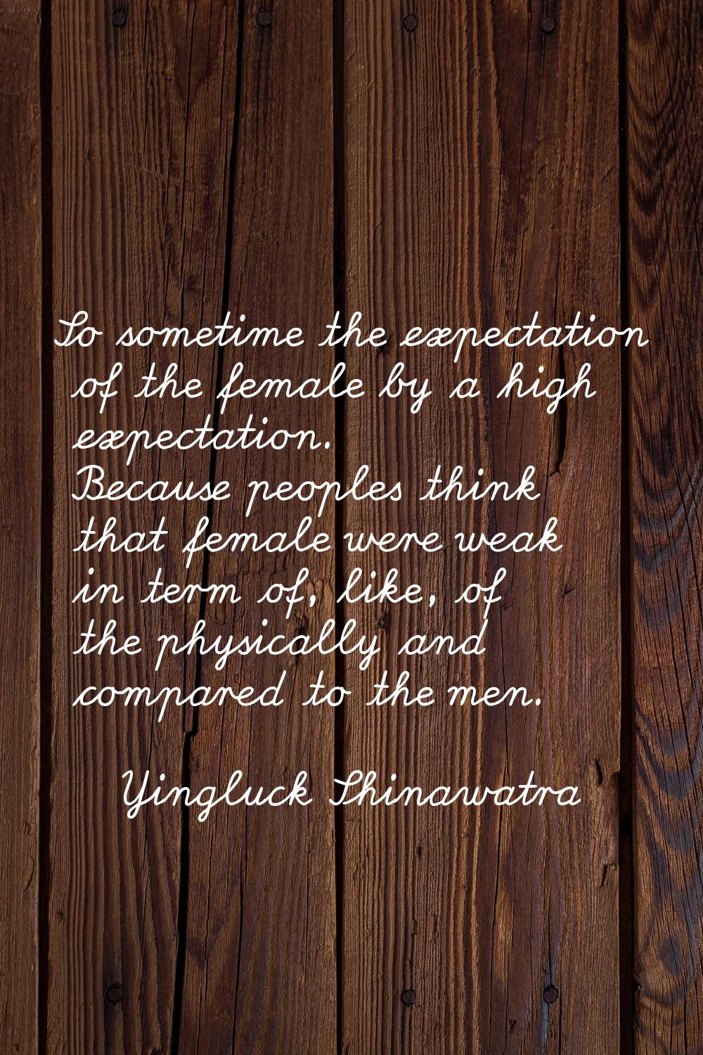So sometime the expectation of the female by a high expectation. Because peoples think that female 