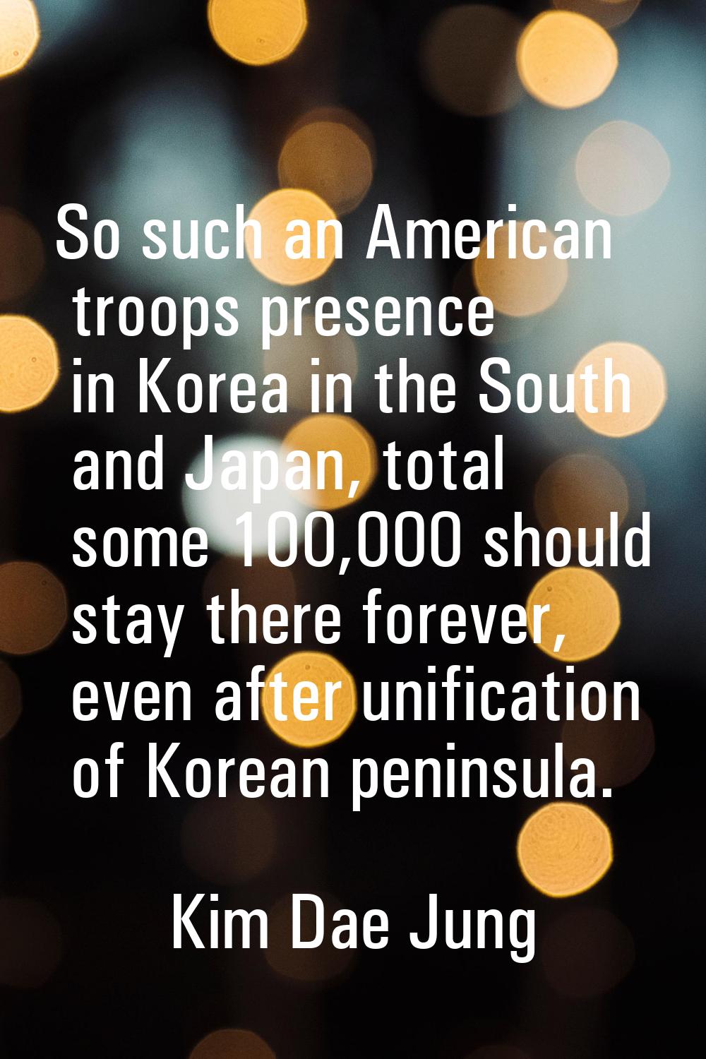 So such an American troops presence in Korea in the South and Japan, total some 100,000 should stay
