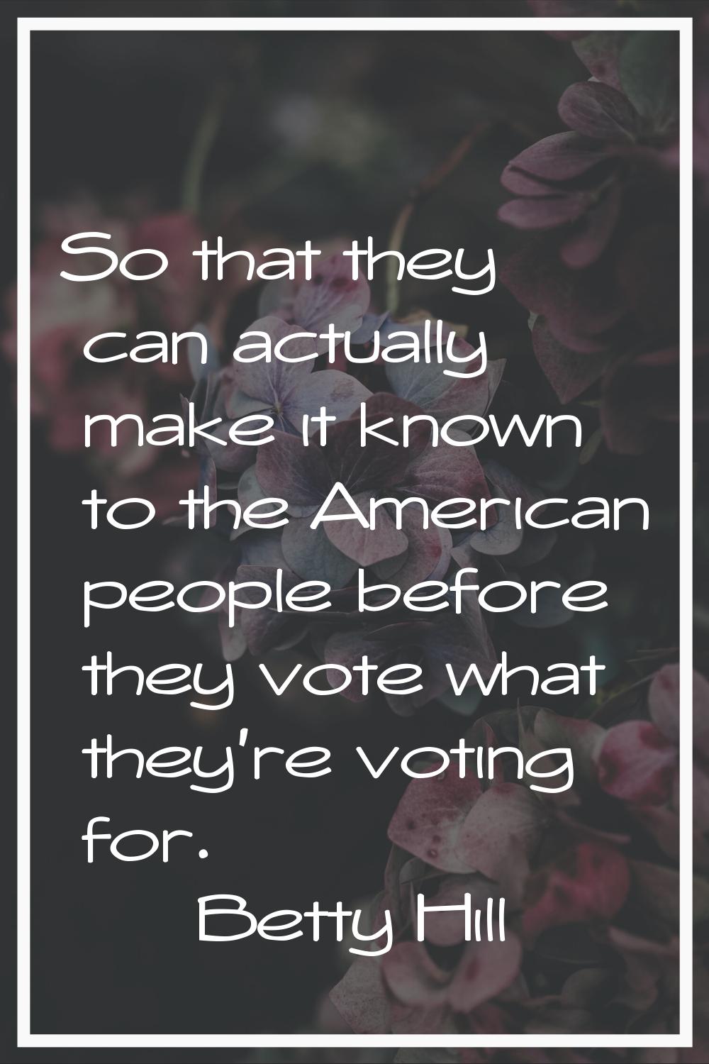 So that they can actually make it known to the American people before they vote what they're voting