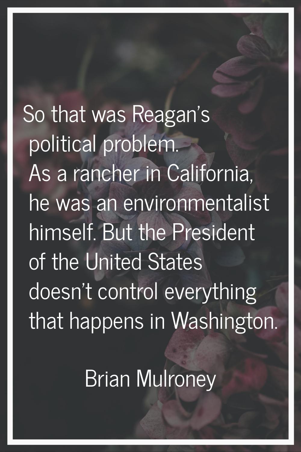 So that was Reagan's political problem. As a rancher in California, he was an environmentalist hims