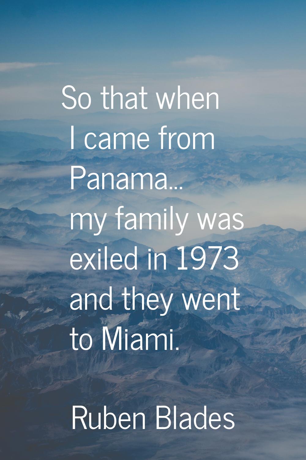 So that when I came from Panama... my family was exiled in 1973 and they went to Miami.