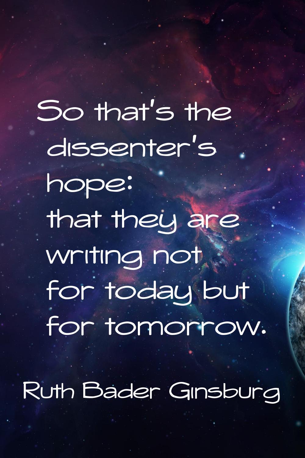 So that's the dissenter's hope: that they are writing not for today but for tomorrow.