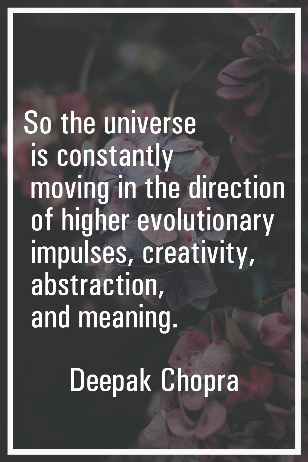 So the universe is constantly moving in the direction of higher evolutionary impulses, creativity, 
